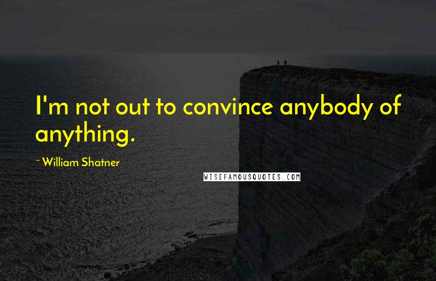 William Shatner Quotes: I'm not out to convince anybody of anything.