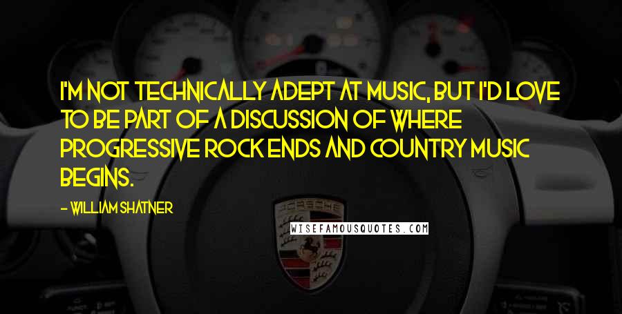 William Shatner Quotes: I'm not technically adept at music, but I'd love to be part of a discussion of where progressive rock ends and country music begins.