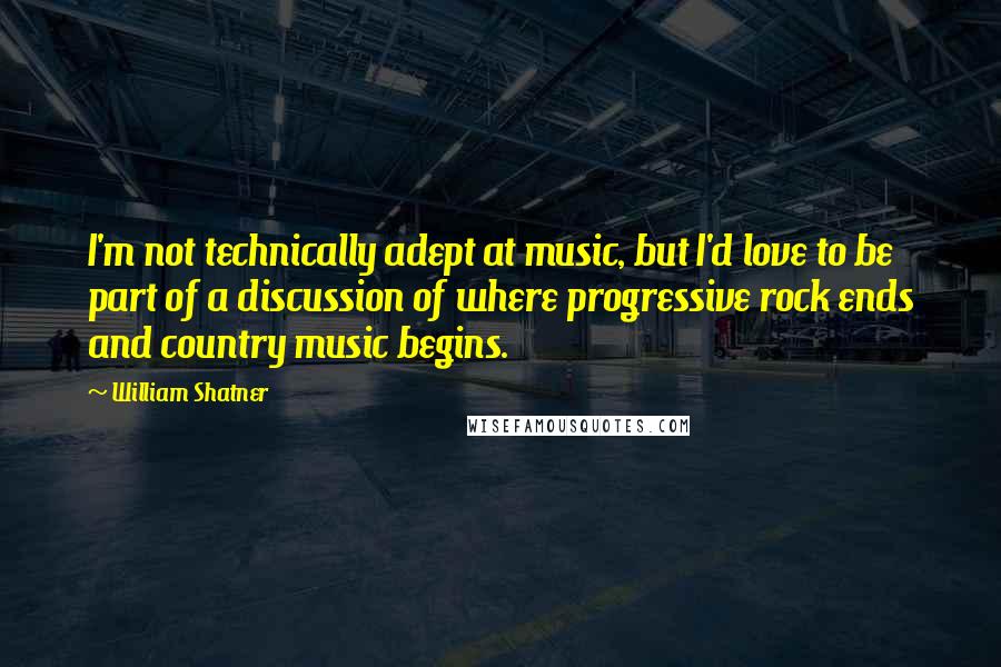 William Shatner Quotes: I'm not technically adept at music, but I'd love to be part of a discussion of where progressive rock ends and country music begins.