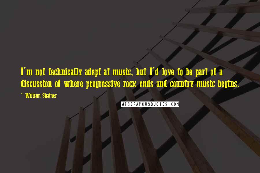 William Shatner Quotes: I'm not technically adept at music, but I'd love to be part of a discussion of where progressive rock ends and country music begins.