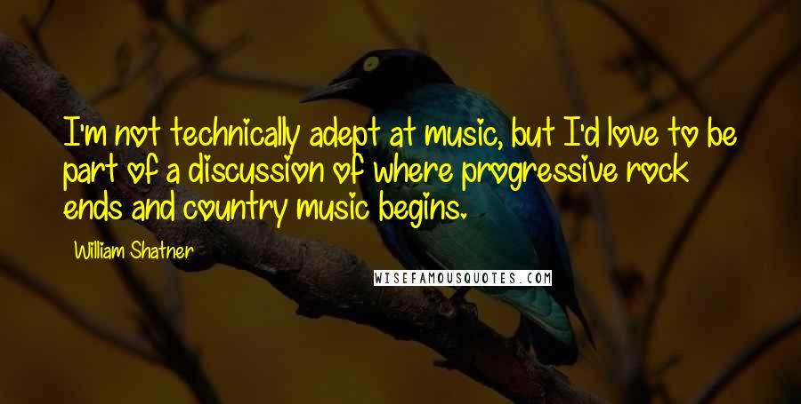 William Shatner Quotes: I'm not technically adept at music, but I'd love to be part of a discussion of where progressive rock ends and country music begins.