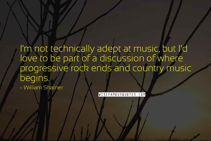 William Shatner Quotes: I'm not technically adept at music, but I'd love to be part of a discussion of where progressive rock ends and country music begins.