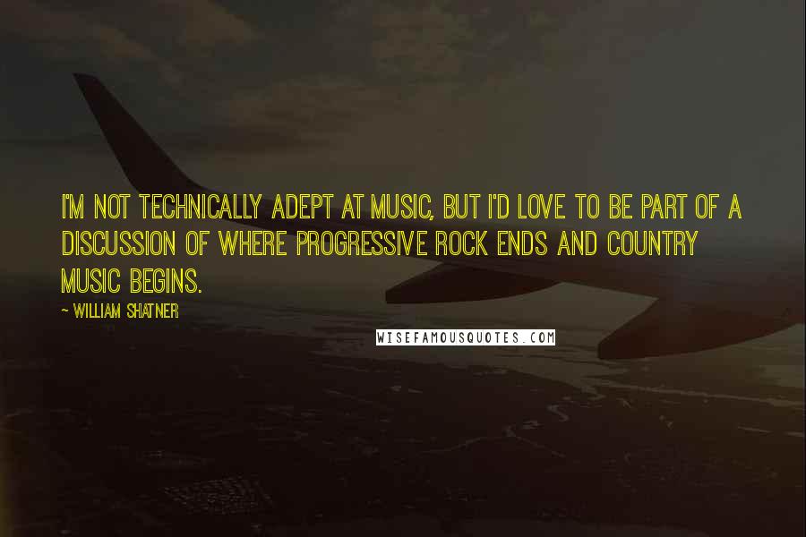 William Shatner Quotes: I'm not technically adept at music, but I'd love to be part of a discussion of where progressive rock ends and country music begins.