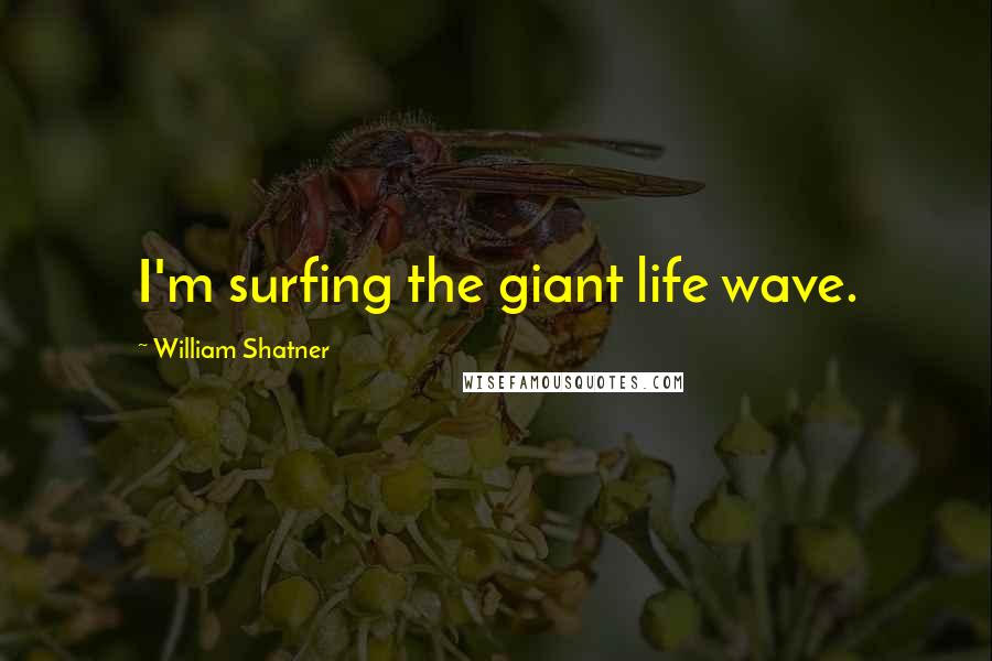 William Shatner Quotes: I'm surfing the giant life wave.
