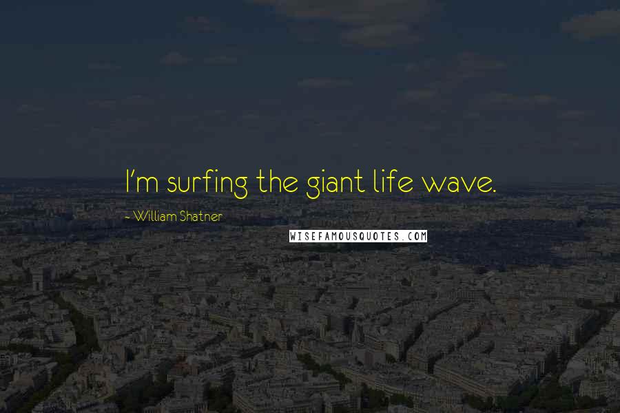 William Shatner Quotes: I'm surfing the giant life wave.