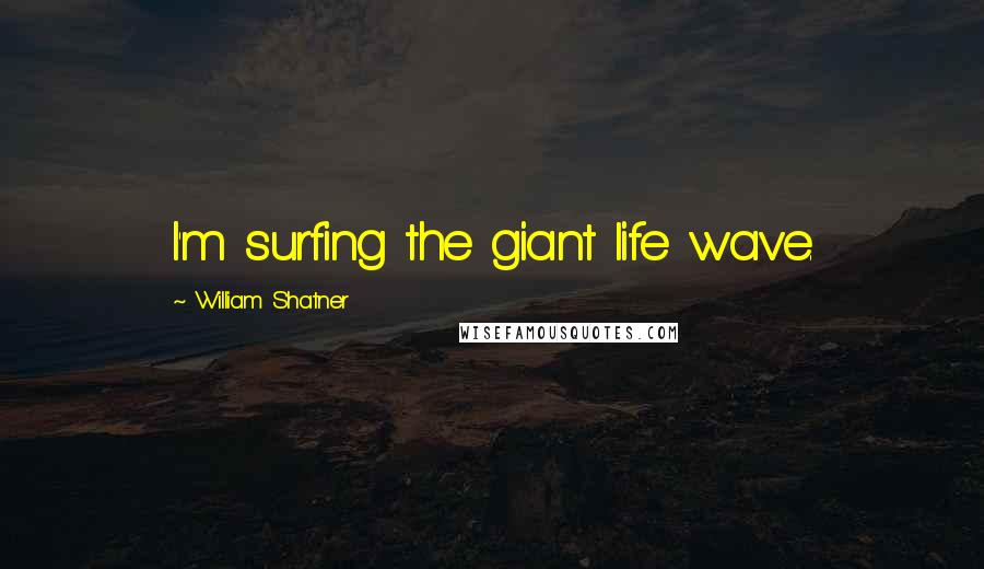 William Shatner Quotes: I'm surfing the giant life wave.