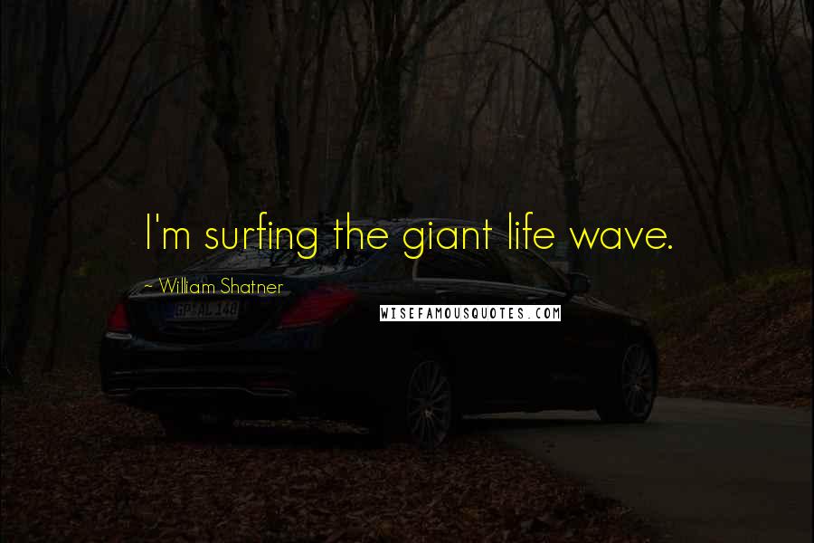 William Shatner Quotes: I'm surfing the giant life wave.