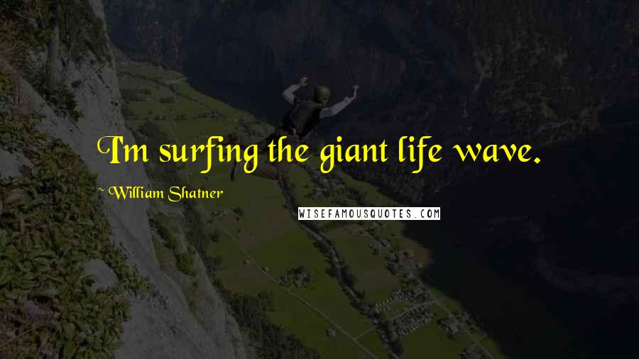 William Shatner Quotes: I'm surfing the giant life wave.
