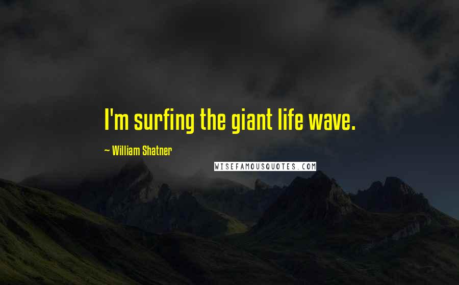 William Shatner Quotes: I'm surfing the giant life wave.