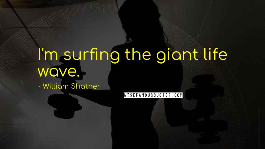 William Shatner Quotes: I'm surfing the giant life wave.