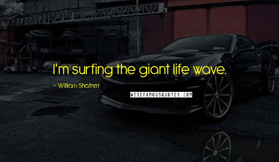 William Shatner Quotes: I'm surfing the giant life wave.