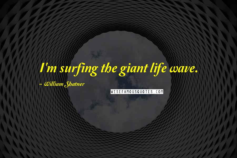 William Shatner Quotes: I'm surfing the giant life wave.
