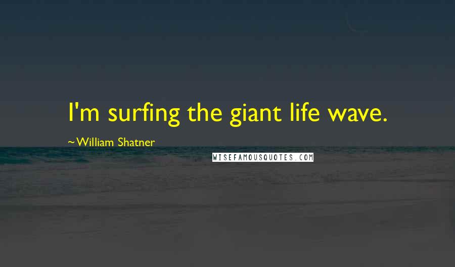 William Shatner Quotes: I'm surfing the giant life wave.