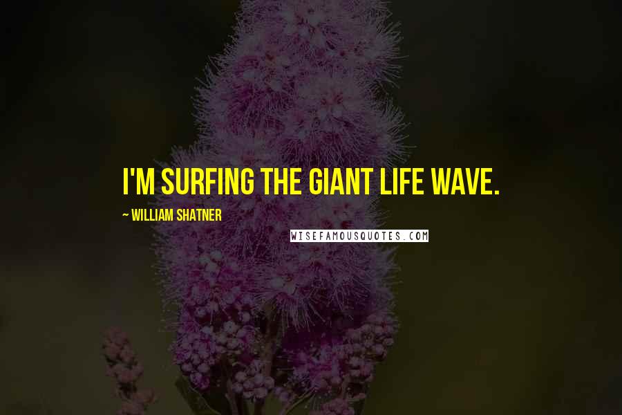 William Shatner Quotes: I'm surfing the giant life wave.