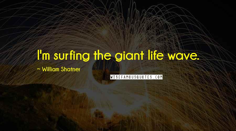 William Shatner Quotes: I'm surfing the giant life wave.