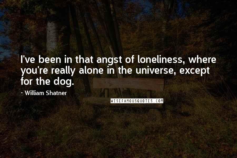 William Shatner Quotes: I've been in that angst of loneliness, where you're really alone in the universe, except for the dog.