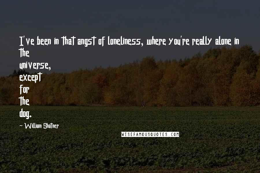 William Shatner Quotes: I've been in that angst of loneliness, where you're really alone in the universe, except for the dog.