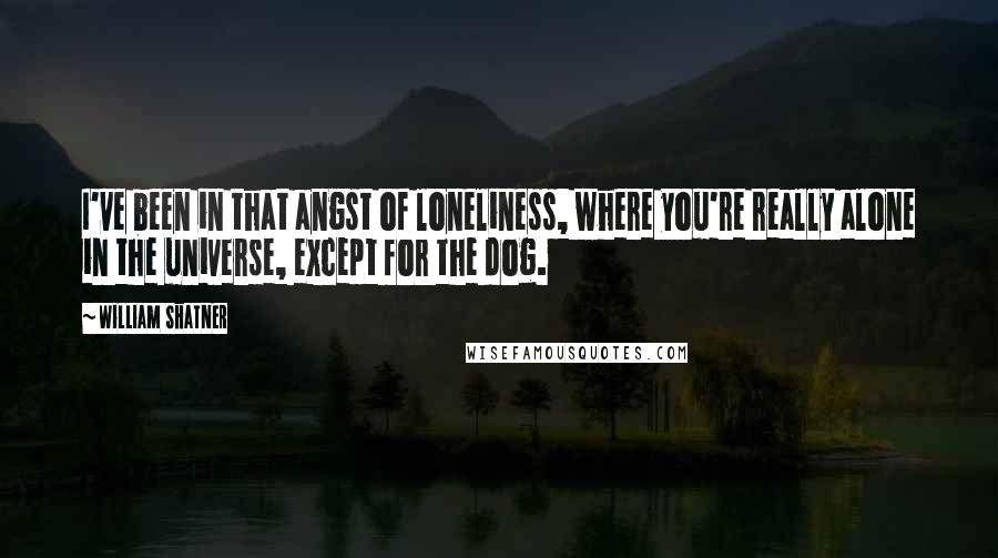 William Shatner Quotes: I've been in that angst of loneliness, where you're really alone in the universe, except for the dog.