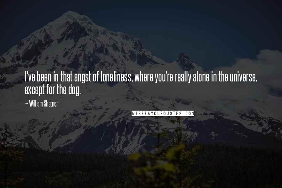 William Shatner Quotes: I've been in that angst of loneliness, where you're really alone in the universe, except for the dog.