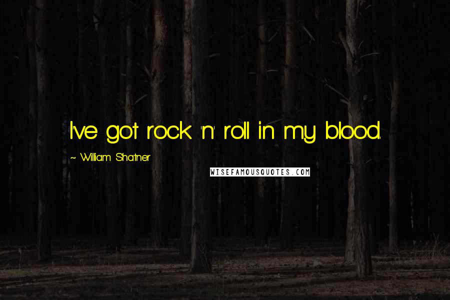 William Shatner Quotes: I've got rock 'n' roll in my blood.