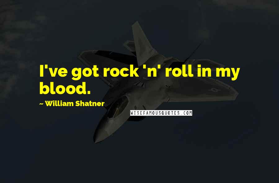 William Shatner Quotes: I've got rock 'n' roll in my blood.