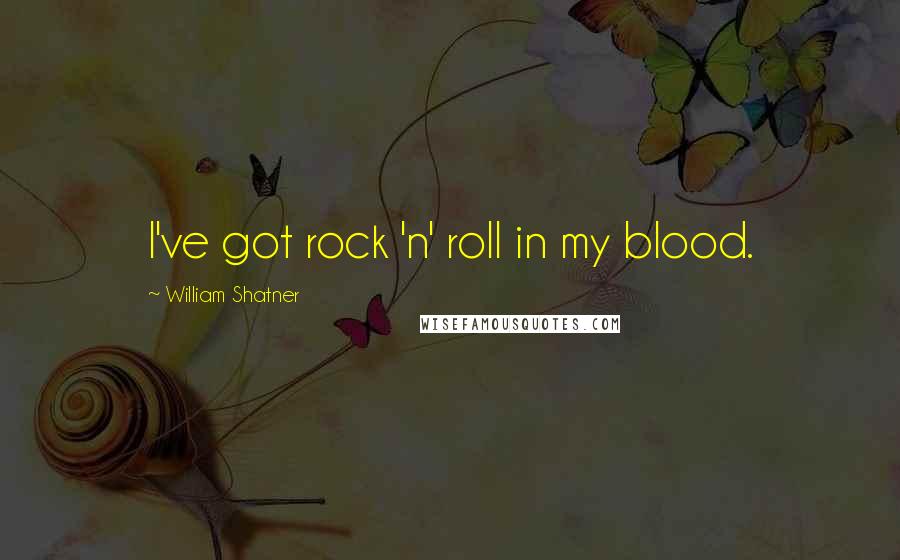 William Shatner Quotes: I've got rock 'n' roll in my blood.