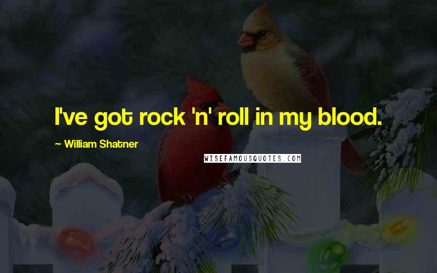 William Shatner Quotes: I've got rock 'n' roll in my blood.