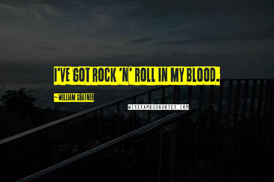 William Shatner Quotes: I've got rock 'n' roll in my blood.