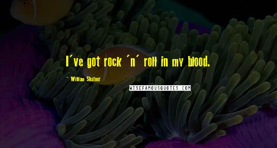 William Shatner Quotes: I've got rock 'n' roll in my blood.