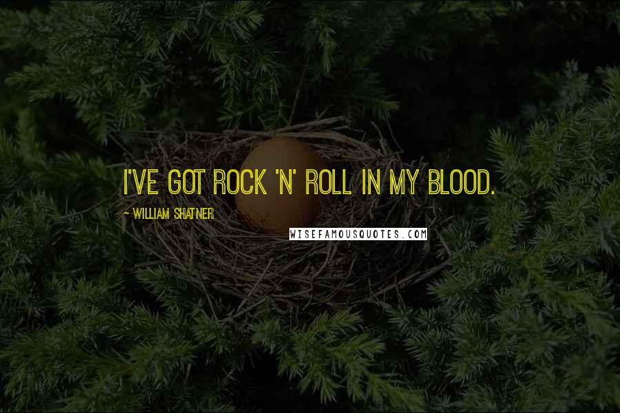 William Shatner Quotes: I've got rock 'n' roll in my blood.