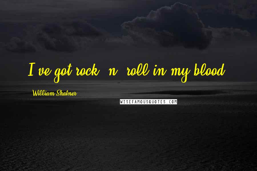 William Shatner Quotes: I've got rock 'n' roll in my blood.