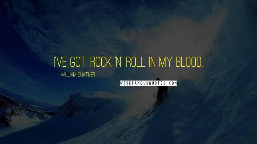 William Shatner Quotes: I've got rock 'n' roll in my blood.