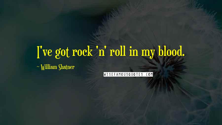 William Shatner Quotes: I've got rock 'n' roll in my blood.