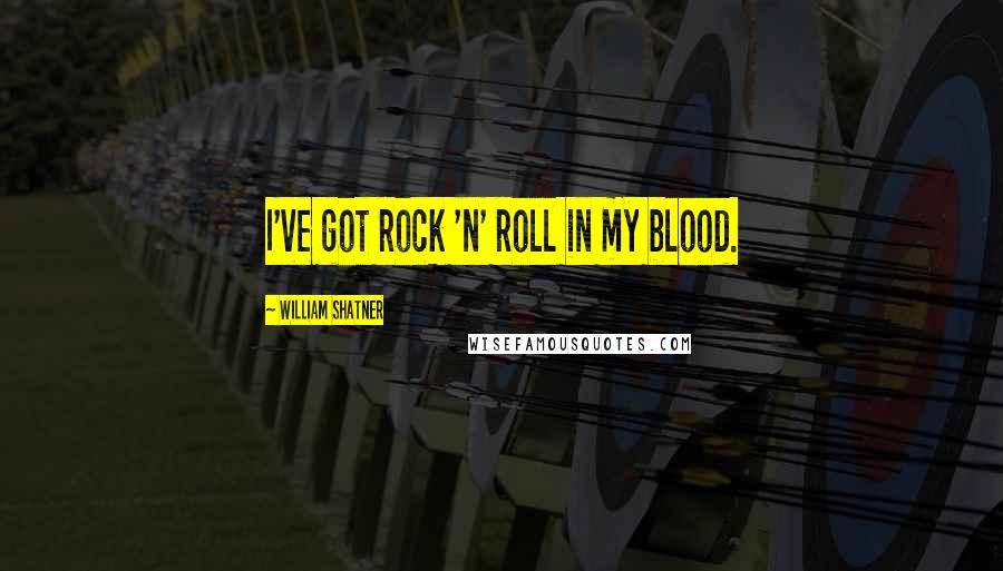 William Shatner Quotes: I've got rock 'n' roll in my blood.