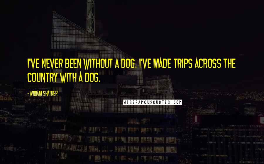 William Shatner Quotes: I've never been without a dog. I've made trips across the country with a dog.