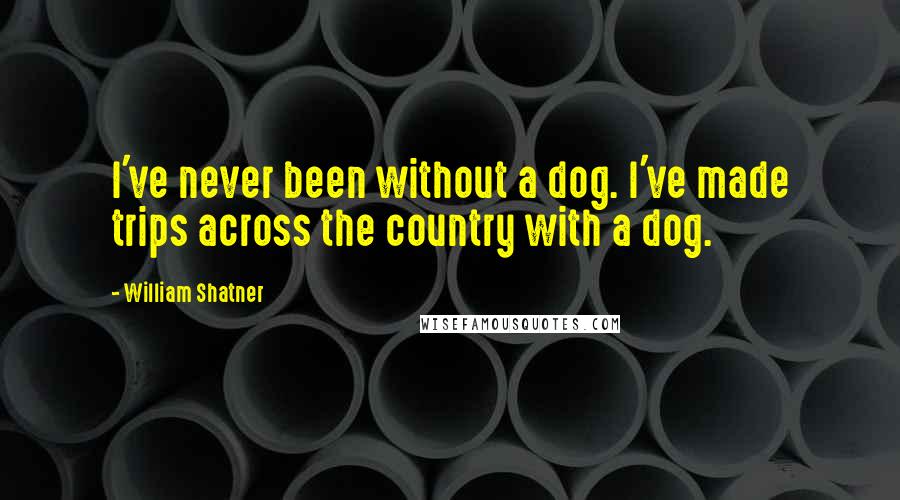 William Shatner Quotes: I've never been without a dog. I've made trips across the country with a dog.