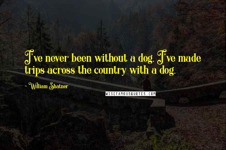 William Shatner Quotes: I've never been without a dog. I've made trips across the country with a dog.