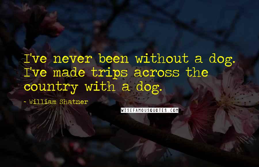 William Shatner Quotes: I've never been without a dog. I've made trips across the country with a dog.