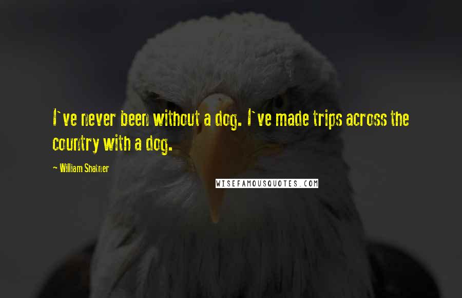 William Shatner Quotes: I've never been without a dog. I've made trips across the country with a dog.