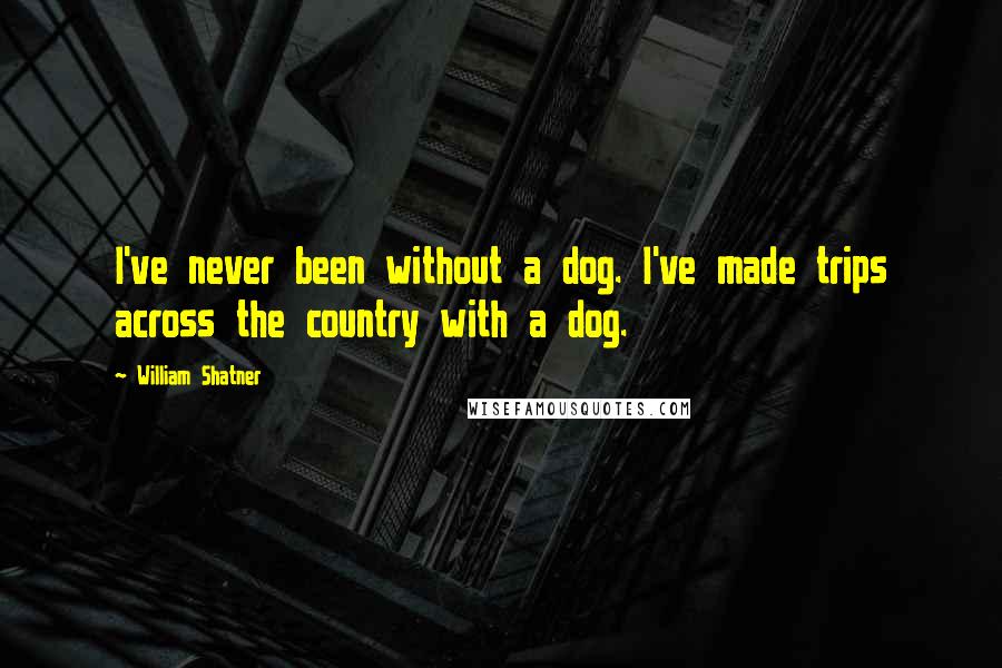 William Shatner Quotes: I've never been without a dog. I've made trips across the country with a dog.