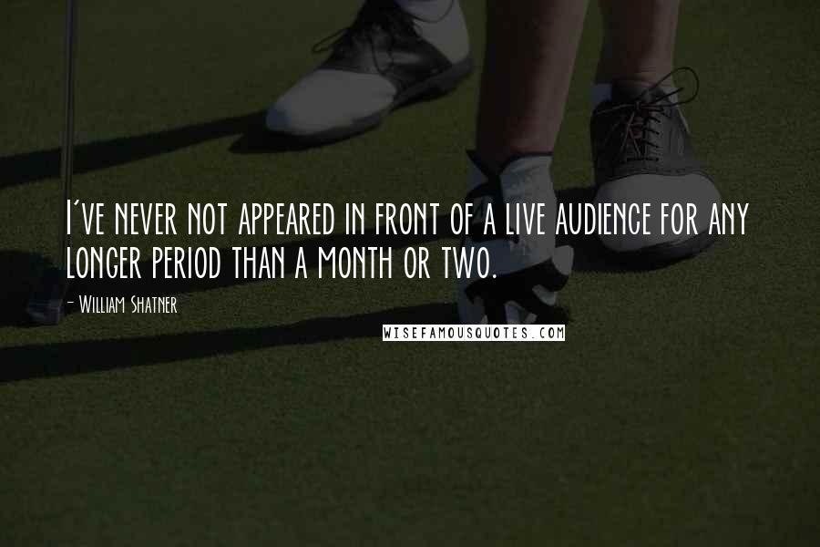 William Shatner Quotes: I've never not appeared in front of a live audience for any longer period than a month or two.