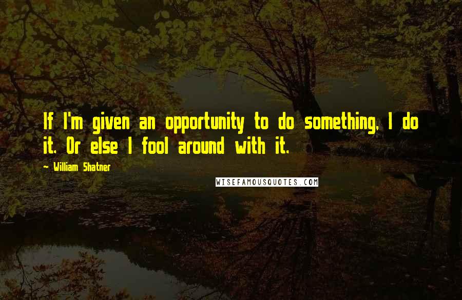 William Shatner Quotes: If I'm given an opportunity to do something, I do it. Or else I fool around with it.