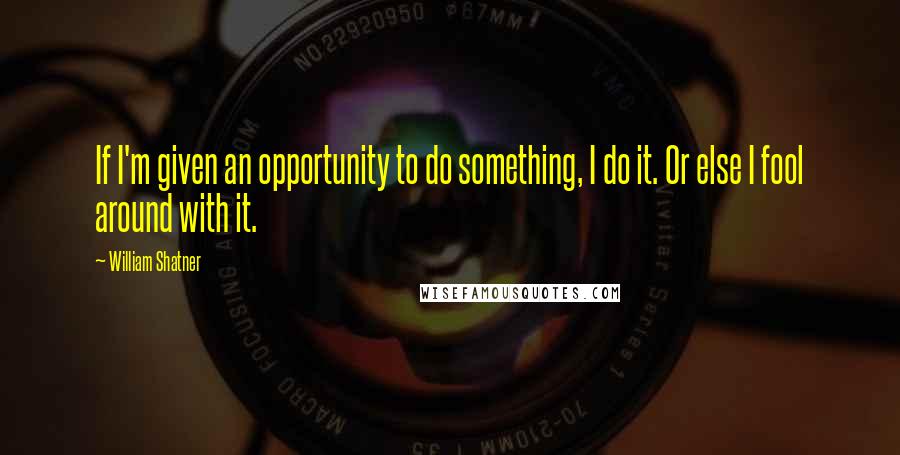 William Shatner Quotes: If I'm given an opportunity to do something, I do it. Or else I fool around with it.