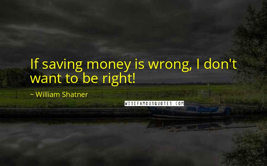 William Shatner Quotes: If saving money is wrong, I don't want to be right!