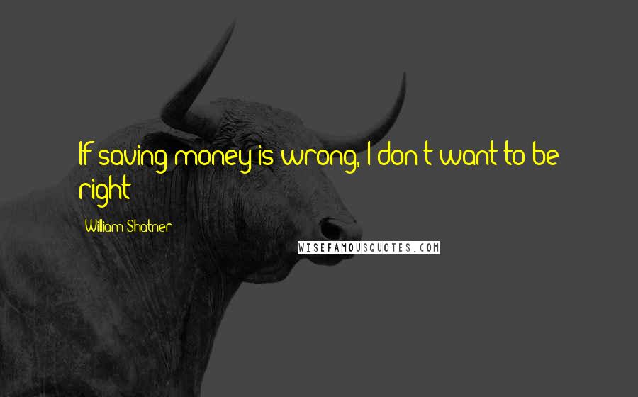 William Shatner Quotes: If saving money is wrong, I don't want to be right!