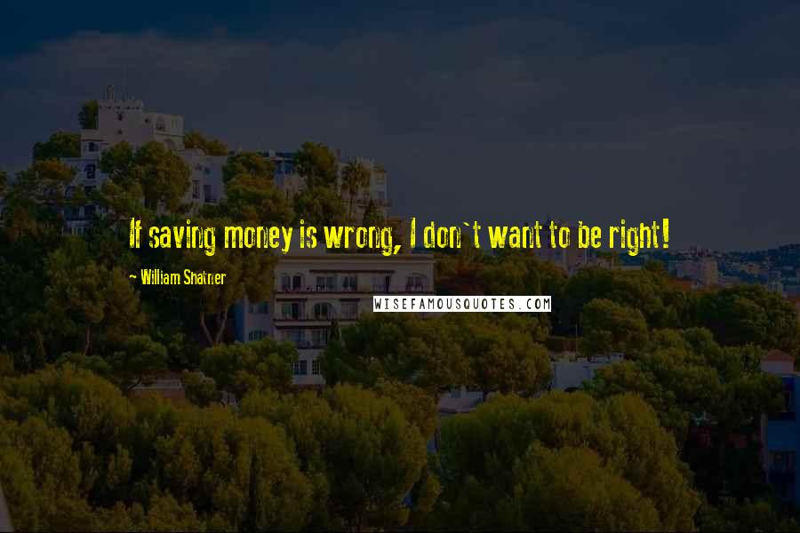 William Shatner Quotes: If saving money is wrong, I don't want to be right!