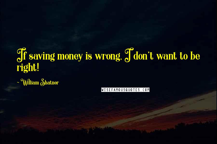 William Shatner Quotes: If saving money is wrong, I don't want to be right!