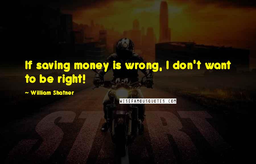 William Shatner Quotes: If saving money is wrong, I don't want to be right!