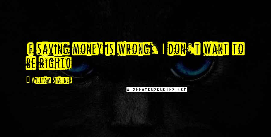 William Shatner Quotes: If saving money is wrong, I don't want to be right!