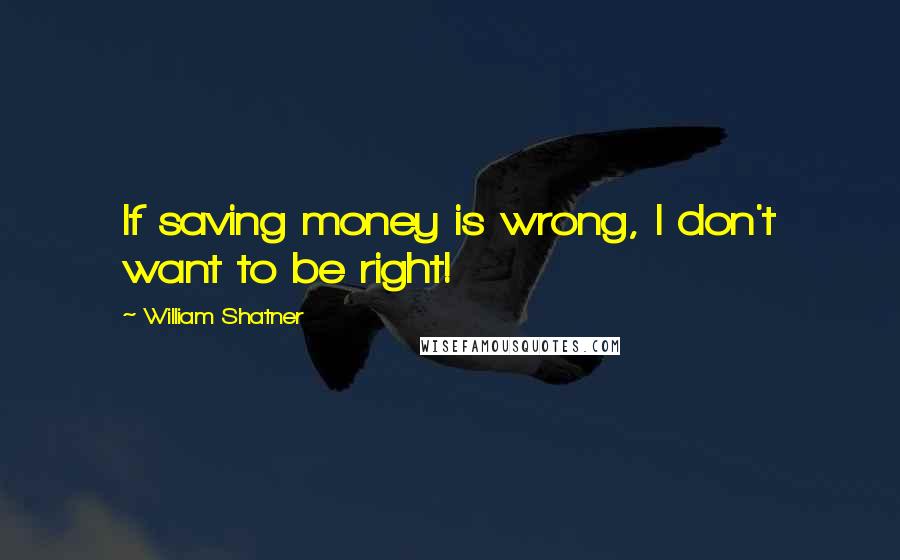 William Shatner Quotes: If saving money is wrong, I don't want to be right!